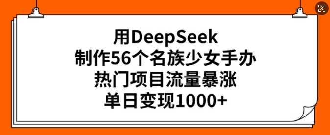 用DeepSeek制作56个名族少女手办，热门项目流量暴涨，单日变现多张-虫2小屋