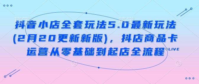 抖音小店全套玩法5.0最新玩法(2月20更新新版)，抖店商品卡运营从零基础到起店全流程-虫2小屋