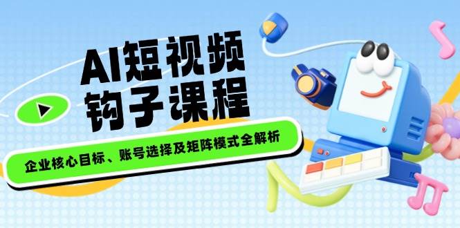 （14266期）AI短视频钩子课程，企业核心目标、账号选择及矩阵模式全解析-虫2小屋