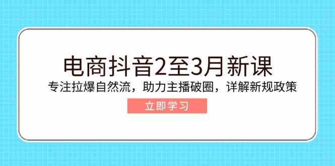 电商抖音2至3月新课：专注拉爆自然流，助力主播破圈，详解新规政策-虫2小屋