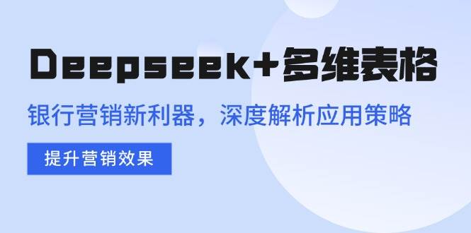 （14280期）Deepseek+多维表格，银行营销新利器，深度解析应用策略，提升营销效果-虫2小屋
