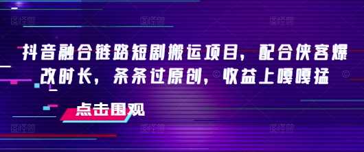抖音融合链路短剧搬运项目，配合侠客爆改时长，条条过原创，收益嘎嘎猛-虫2小屋
