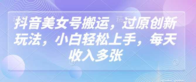 抖音美女号搬运，过原创新玩法，小白轻松上手，每天收入多张-虫2小屋