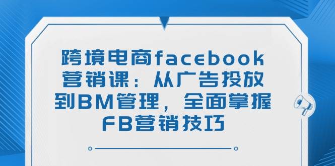 （14314期）跨境电商facebook营销课：从广告投放到BM管理，全面掌握FB营销技巧-虫2小屋