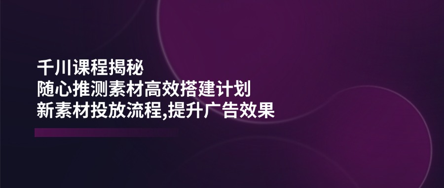 （14317期）千川课程揭秘：随心推测素材高效搭建计划,新素材投放流程,提升广告效果-虫2小屋