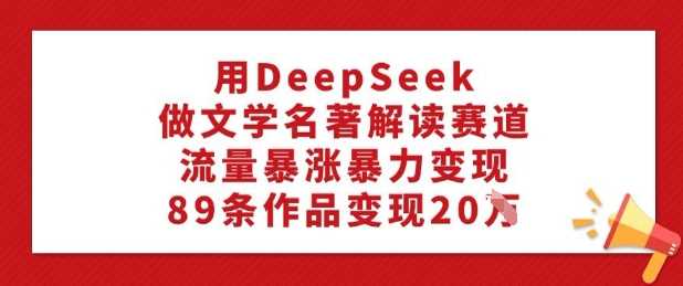 用DeepSeek做文学名著解读赛道，流量暴涨暴力变现，89条作品变现20W-虫2小屋