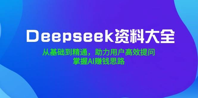 Deepseek资料大全，从基础到精通，助力用户高效提问，掌握AI赚钱思路-虫2小屋