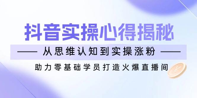 抖音实战心得揭秘，从思维认知到实操涨粉，助力零基础学员打造火爆直播间-虫2小屋