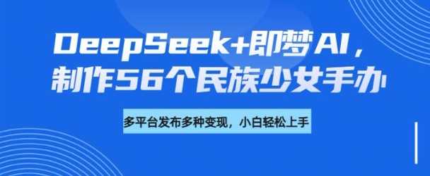DeepSeek+即梦AI，制作56个民族少女手办，附详细教程+变现方向-虫2小屋
