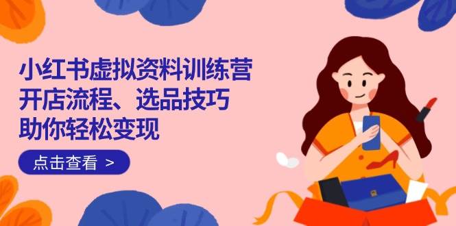 （14372期）小红书虚拟资料训练营：开店流程、选品技巧一网打尽，助你轻松变现-虫2小屋