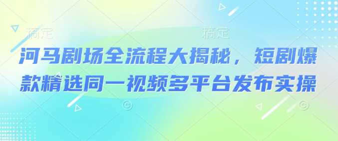 河马剧场全流程大揭秘，短剧爆款精选同一视频多平台发布实操-虫2小屋