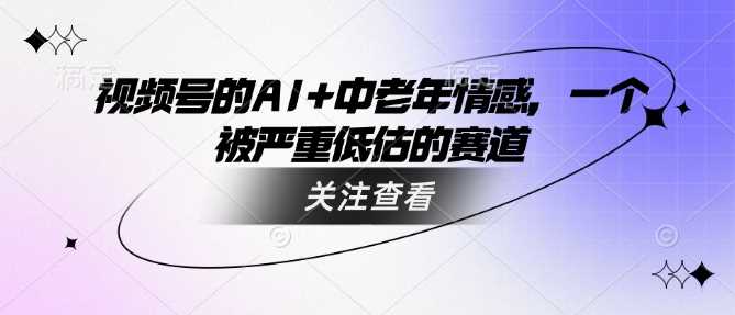 视频号的AI+中老年情感，一个被严重低估的赛道-虫2小屋