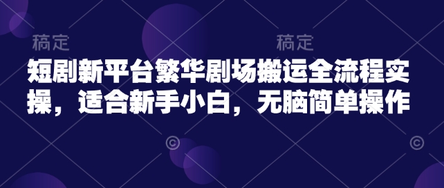 短剧新平台繁华剧场搬运全流程实操，适合新手小白，无脑简单操作-虫2小屋