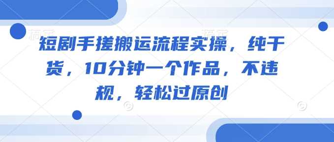 短剧手搓搬运流程实操，纯干货，10分钟一个作品，不违规，轻松过原创-虫2小屋