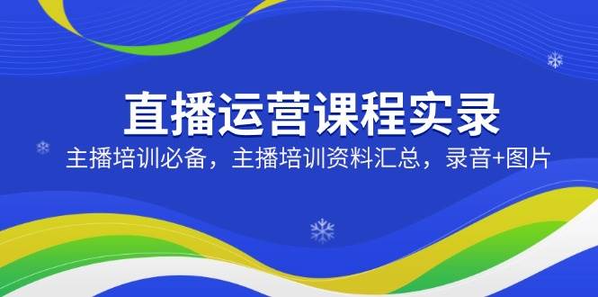 直播运营课程实录：主播培训必备，主播培训资料汇总，录音+图片-虫2小屋