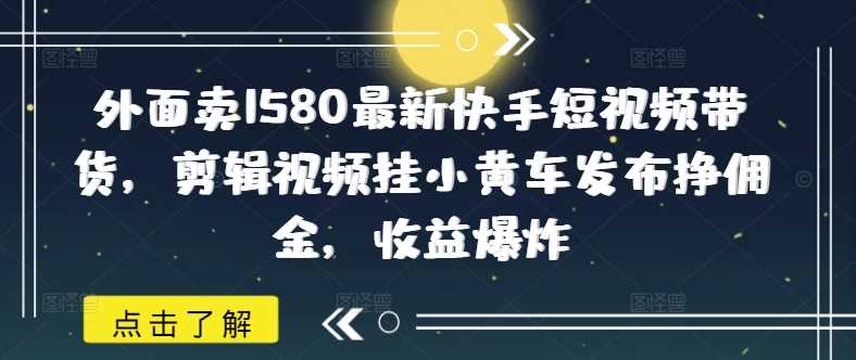 外面卖1580最新快手短视频带货，剪辑视频挂小黄车发布挣佣金，收益爆炸-虫二网创