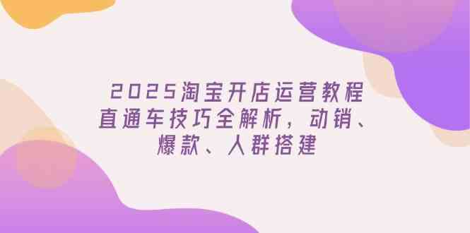 2025淘宝开店运营教程更新，直通车技巧全解析，动销、爆款、人群搭建-虫2小屋