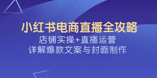 小红书电商直播全攻略，店铺实操+直播运营，详解爆款文案与封面制作-虫2小屋