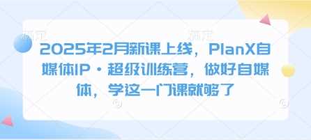 2025年2月新课上线，PlanX自媒体IP·超级训练营，做好自媒体，学这一门课就够了-虫2小屋