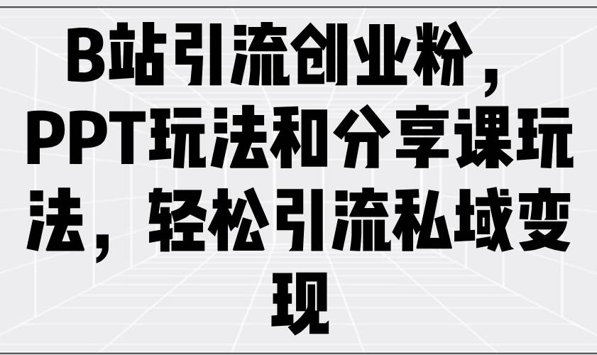 （14422期）B站引流创业粉，PPT玩法和分享课玩法，轻松引流私域变现-虫2小屋