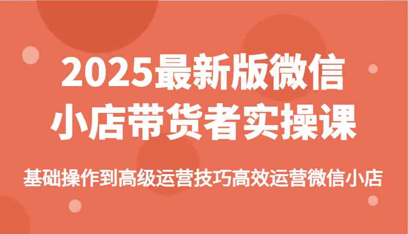 2025最新版微信小店带货者实操课，基础操作到高级运营技巧高效运营微信小店-虫2小屋