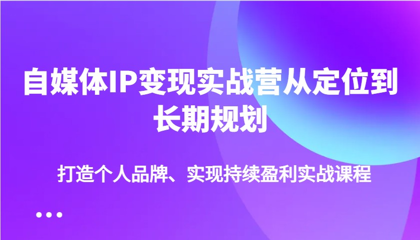 自媒体IP变现实战营从定位到长期规划，打造个人品牌、实现持续盈利实战课程-虫2小屋