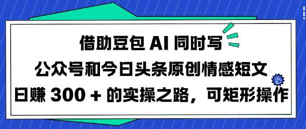 借助豆包AI同时写公众号和今日头条原创情感短文日入3张的实操之路，可矩形操作-虫2小屋