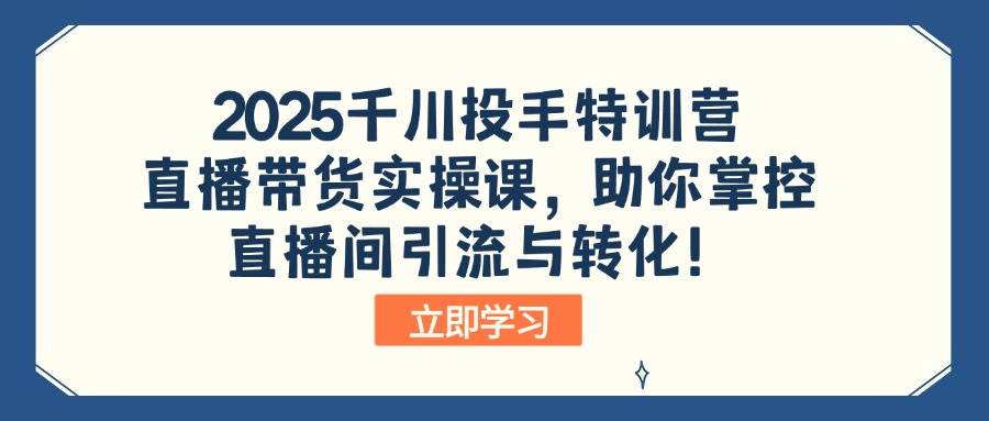 （14423期）2025千川投手特训营：直播带货实操课，助你掌控直播间引流与转化！-虫2小屋
