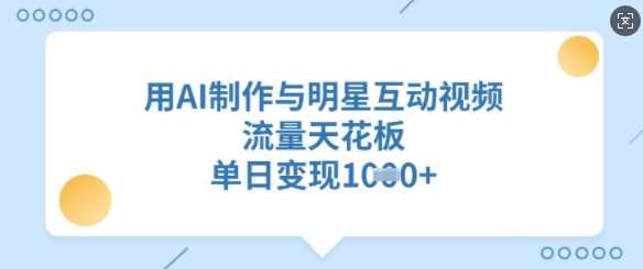 用AI制作与明星互动视频，流量天花板，单日变现多张-虫2小屋