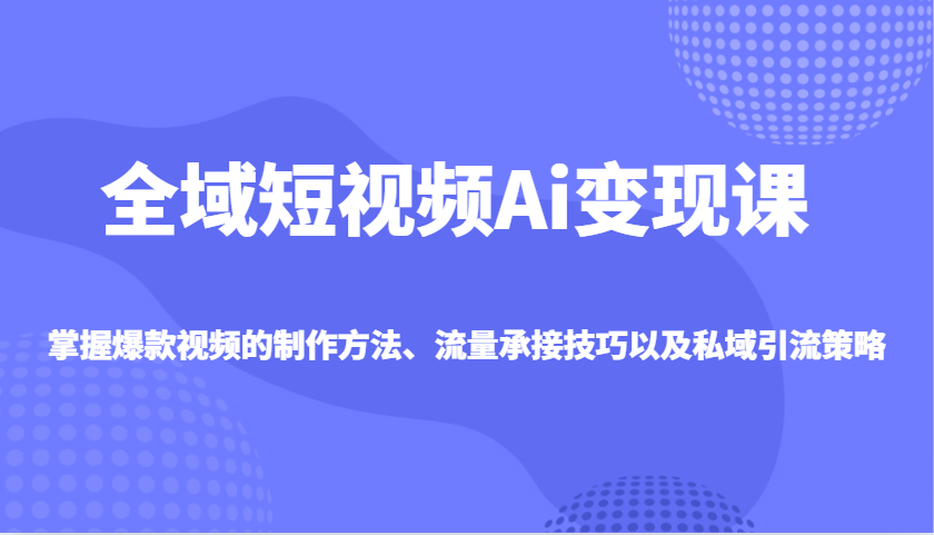 全域短视频Ai变现课，掌握爆款视频的制作方法、流量承接技巧以及私域引流策略-虫2小屋