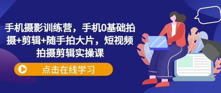 手机摄影训练营，手机0基础拍摄+剪辑+随手拍大片，短视频拍摄剪辑实操课-虫2小屋