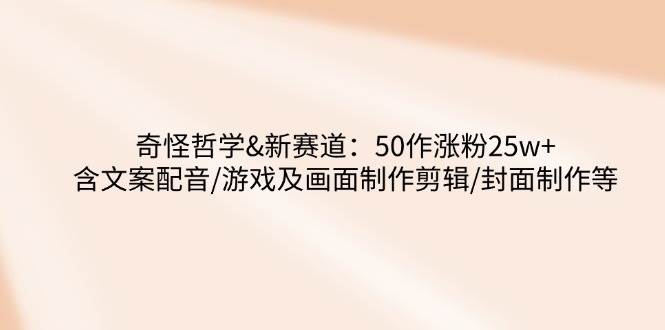 （14480期）奇怪哲学-新赛道：50作涨粉25w+含文案配音/游戏及画面制作剪辑/封面制作等-虫2小屋