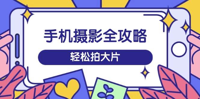 手机摄影全攻略，从拍摄到剪辑，训练营带你玩转短视频，轻松拍大片-虫2小屋