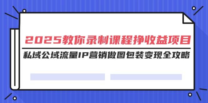 （14486期）2025教你录制课程挣收益项目，私域公域流量IP营销做图包装变现全攻略-虫2小屋