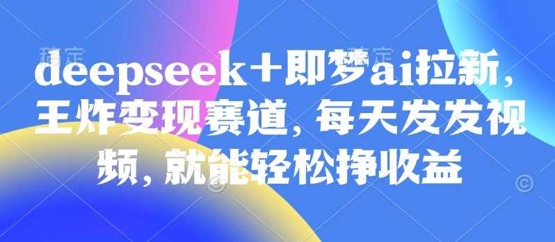 原客单价998的deepseek+即梦ai拉新，王炸变现赛道，每天发发视频，就能轻松挣收益-虫2小屋