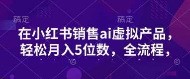 小红书销售ai虚拟产品，轻松月入5位数，全流程，超细节变现过程，完全无卡点-虫2小屋