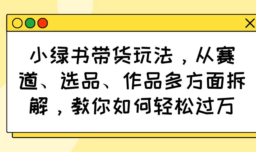 （14537期）小绿书带货玩法，从赛道、选品、作品多方面拆解，教你如何轻松过万-虫2小屋