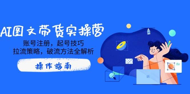 AI图文带货实操营，账号注册，起号技巧，拉流策略，破流方法全解析-虫2小屋
