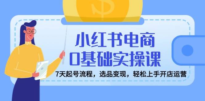 小红书电商0基础实操课，7天起号流程，选品变现，轻松上手开店运营-虫2小屋