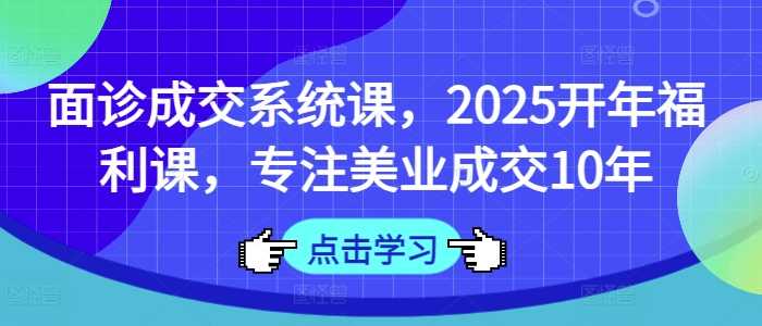 面诊成交系统课，2025开年福利课，专注美业成交10年-虫2小屋