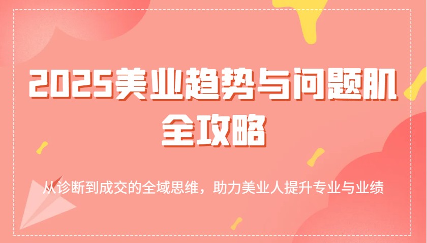 2025美业趋势与问题肌全攻略：从诊断到成交的全域思维，助力美业人提升专业与业绩-虫2小屋