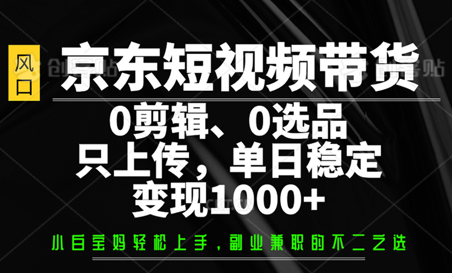 京东短视频带货，0剪辑，0选品，只上传，单日稳定变现1000+-虫2小屋