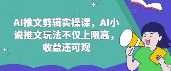 AI推文剪辑实操课，AI小说推文玩法不仅上限高，收益还可观-虫2小屋