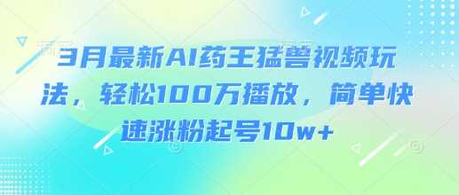 3月最新AI药王猛兽视频玩法，轻松100W播放，简单快速涨粉起号10w+-虫2小屋