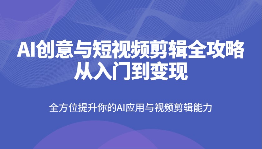 AI创意与短视频剪辑全攻略从入门到变现，全方位提升你的AI应用与视频剪辑能力-虫2小屋