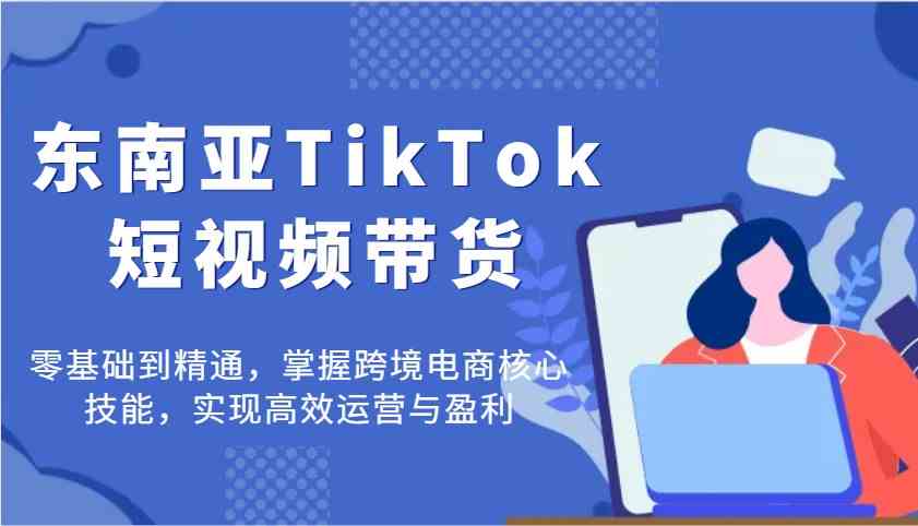 东南亚TikTok短视频带货，零基础到精通，掌握跨境电商核心技能，实现高效运营与盈利-虫2小屋