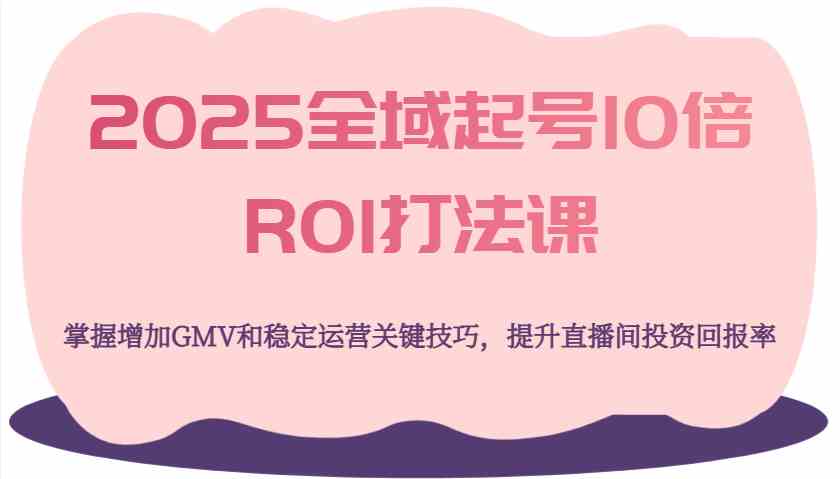 2025全域起号10倍ROI打法课，掌握增加GMV和稳定运营关键技巧，提升直播间投资回报率-虫2小屋