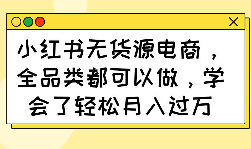 （14100期）小红书无货源电商，全品类都可以做，学会了轻松月入过万-虫2小屋