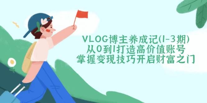 VLOG博主养成记（1-3期）从0到1打造高价值账号，掌握变现技巧开启财富之门-虫2小屋