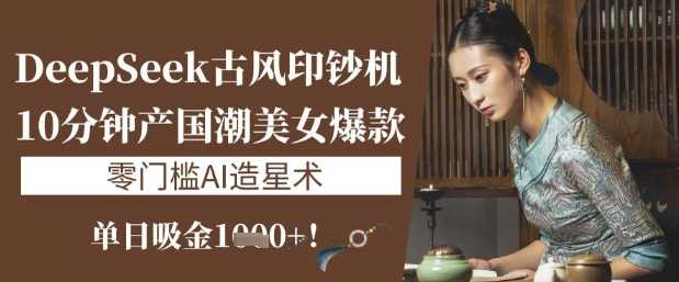 DeepSeek古风印钞机：10分钟产国潮美女爆款，单日吸金1k+，零门槛AI造星术-虫2小屋